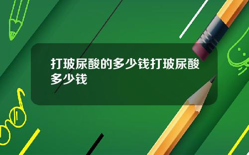 打玻尿酸的多少钱打玻尿酸多少钱