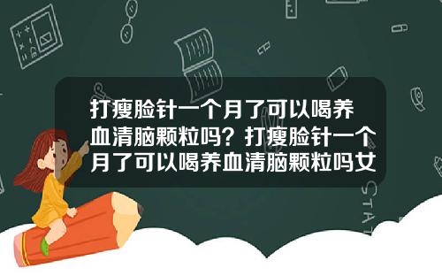 打瘦脸针一个月了可以喝养血清脑颗粒吗？打瘦脸针一个月了可以喝养血清脑颗粒吗女性