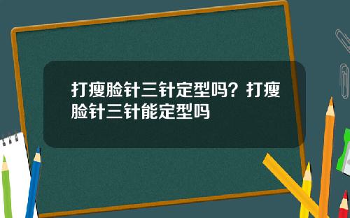 打瘦脸针三针定型吗？打瘦脸针三针能定型吗