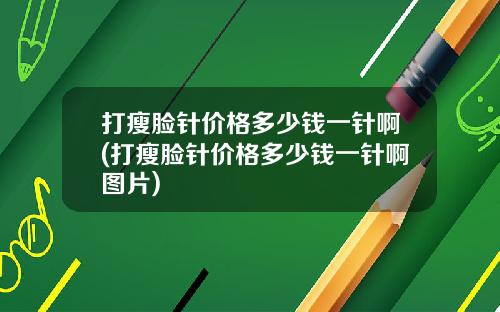 打瘦脸针价格多少钱一针啊(打瘦脸针价格多少钱一针啊图片)