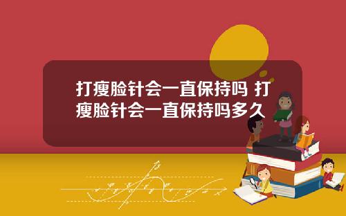 打瘦脸针会一直保持吗 打瘦脸针会一直保持吗多久