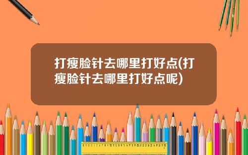 打瘦脸针去哪里打好点(打瘦脸针去哪里打好点呢)