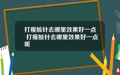 打瘦脸针去哪里效果好一点 打瘦脸针去哪里效果好一点呢
