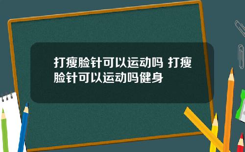 打瘦脸针可以运动吗 打瘦脸针可以运动吗健身