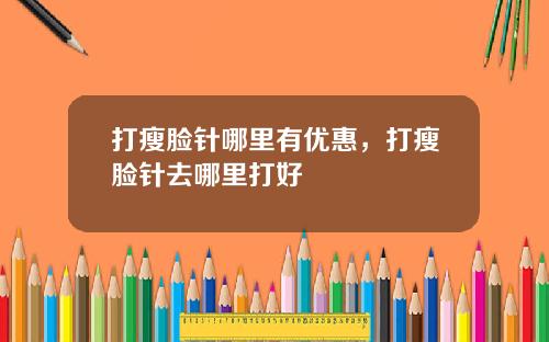 打瘦脸针哪里有优惠，打瘦脸针去哪里打好