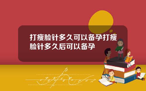打瘦脸针多久可以备孕打瘦脸针多久后可以备孕