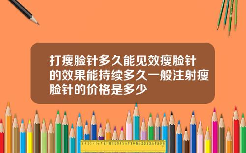 打瘦脸针多久能见效瘦脸针的效果能持续多久一般注射瘦脸针的价格是多少