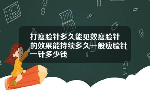 打瘦脸针多久能见效瘦脸针的效果能持续多久一般瘦脸针一针多少钱