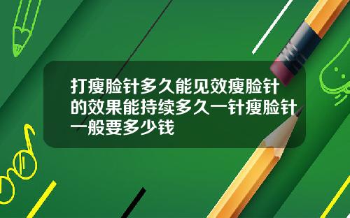 打瘦脸针多久能见效瘦脸针的效果能持续多久一针瘦脸针一般要多少钱