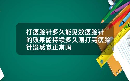 打瘦脸针多久能见效瘦脸针的效果能持续多久刚打完瘦脸针没感觉正常吗