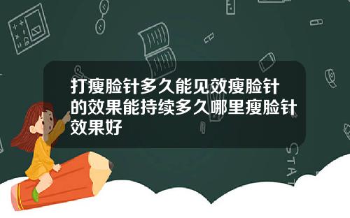 打瘦脸针多久能见效瘦脸针的效果能持续多久哪里瘦脸针效果好