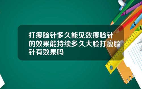 打瘦脸针多久能见效瘦脸针的效果能持续多久大脸打瘦脸针有效果吗