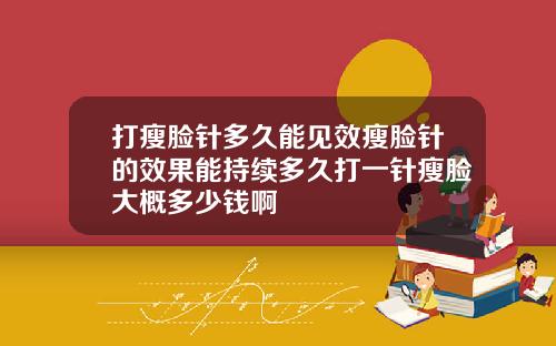打瘦脸针多久能见效瘦脸针的效果能持续多久打一针瘦脸大概多少钱啊