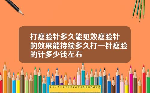 打瘦脸针多久能见效瘦脸针的效果能持续多久打一针瘦脸的针多少钱左右