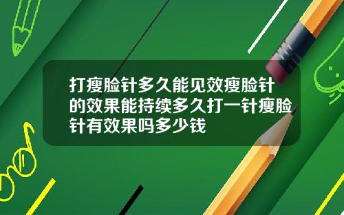 打瘦脸针多久能见效瘦脸针的效果能持续多久打一针瘦脸针有效果吗多少钱