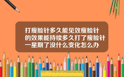 打瘦脸针多久能见效瘦脸针的效果能持续多久打了瘦脸针一星期了没什么变化怎么办