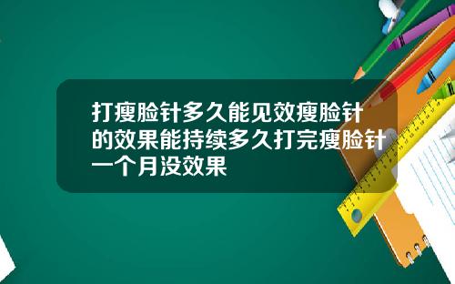 打瘦脸针多久能见效瘦脸针的效果能持续多久打完瘦脸针一个月没效果