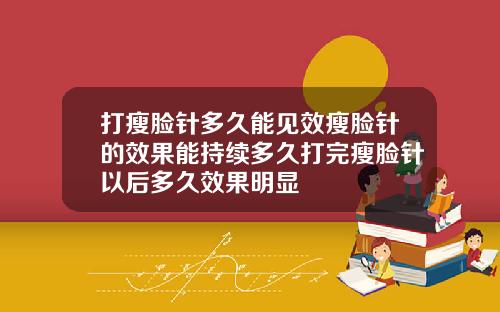 打瘦脸针多久能见效瘦脸针的效果能持续多久打完瘦脸针以后多久效果明显