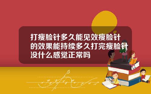 打瘦脸针多久能见效瘦脸针的效果能持续多久打完瘦脸针没什么感觉正常吗