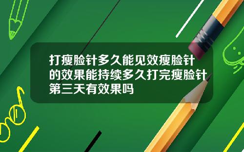 打瘦脸针多久能见效瘦脸针的效果能持续多久打完瘦脸针第三天有效果吗