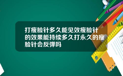 打瘦脸针多久能见效瘦脸针的效果能持续多久打永久的瘦脸针会反弹吗