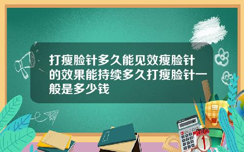 打瘦脸针多久能见效瘦脸针的效果能持续多久打瘦脸针一般是多少钱