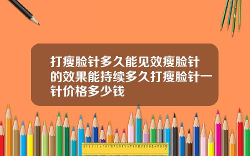 打瘦脸针多久能见效瘦脸针的效果能持续多久打瘦脸针一针价格多少钱