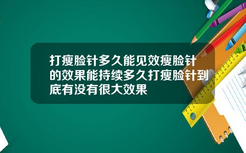 打瘦脸针多久能见效瘦脸针的效果能持续多久打瘦脸针到底有没有很大效果