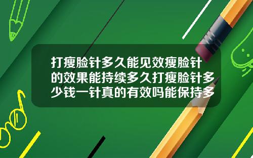 打瘦脸针多久能见效瘦脸针的效果能持续多久打瘦脸针多少钱一针真的有效吗能保持多久呢