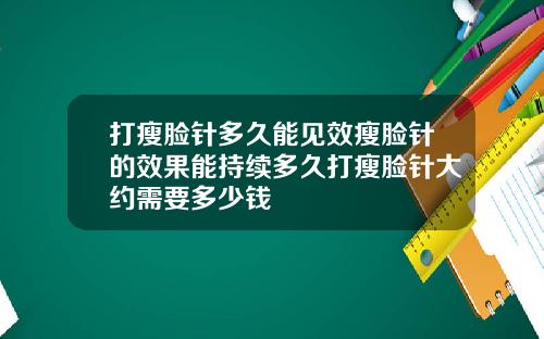 打瘦脸针多久能见效瘦脸针的效果能持续多久打瘦脸针大约需要多少钱