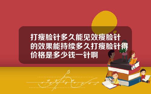 打瘦脸针多久能见效瘦脸针的效果能持续多久打瘦脸针得价格是多少钱一针啊