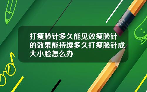 打瘦脸针多久能见效瘦脸针的效果能持续多久打瘦脸针成大小脸怎么办