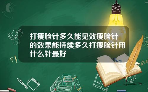 打瘦脸针多久能见效瘦脸针的效果能持续多久打瘦脸针用什么针最好