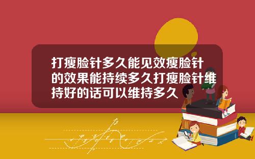 打瘦脸针多久能见效瘦脸针的效果能持续多久打瘦脸针维持好的话可以维持多久