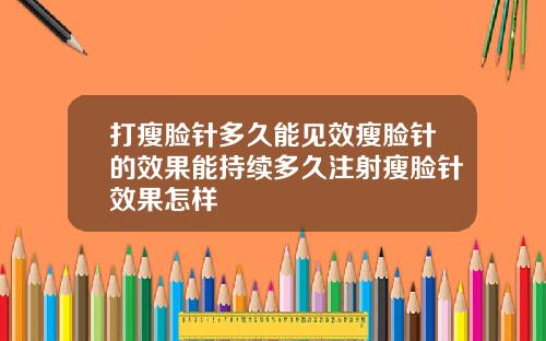 打瘦脸针多久能见效瘦脸针的效果能持续多久注射瘦脸针效果怎样