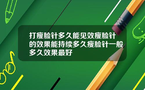打瘦脸针多久能见效瘦脸针的效果能持续多久瘦脸针一般多久效果最好