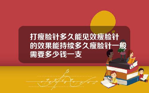 打瘦脸针多久能见效瘦脸针的效果能持续多久瘦脸针一般需要多少钱一支