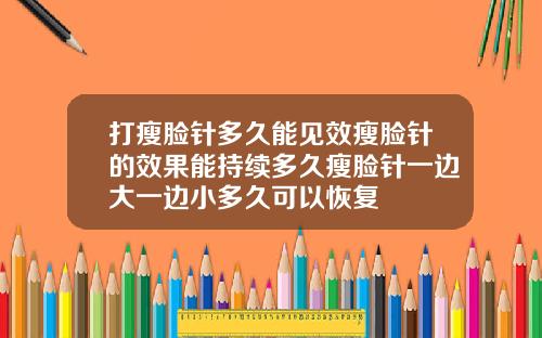 打瘦脸针多久能见效瘦脸针的效果能持续多久瘦脸针一边大一边小多久可以恢复