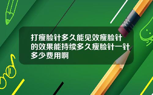 打瘦脸针多久能见效瘦脸针的效果能持续多久瘦脸针一针多少费用啊