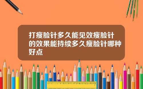 打瘦脸针多久能见效瘦脸针的效果能持续多久瘦脸针哪种好点