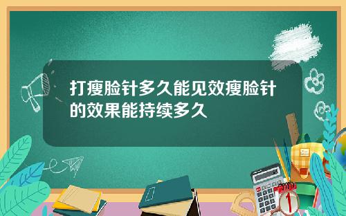 打瘦脸针多久能见效瘦脸针的效果能持续多久