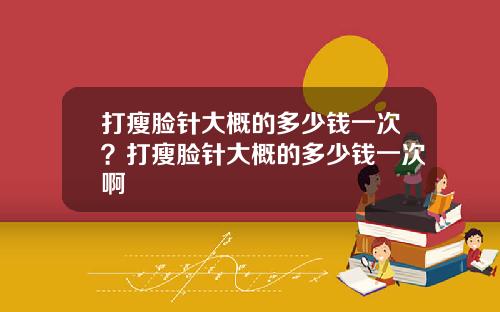 打瘦脸针大概的多少钱一次？打瘦脸针大概的多少钱一次啊