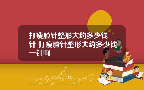 打瘦脸针整形大约多少钱一针 打瘦脸针整形大约多少钱一针啊