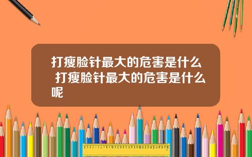 打瘦脸针最大的危害是什么 打瘦脸针最大的危害是什么呢