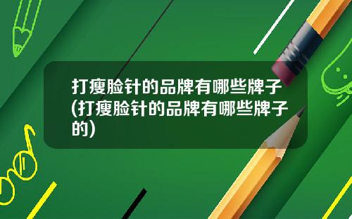 打瘦脸针的品牌有哪些牌子(打瘦脸针的品牌有哪些牌子的)