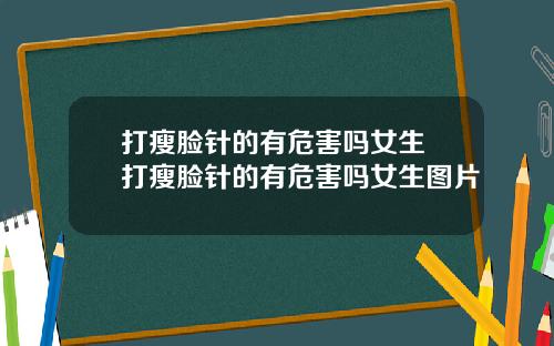 打瘦脸针的有危害吗女生 打瘦脸针的有危害吗女生图片