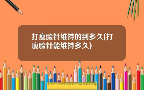 打瘦脸针维持的到多久(打瘦脸针能维持多久)