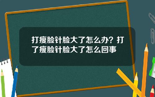 打瘦脸针脸大了怎么办？打了瘦脸针脸大了怎么回事