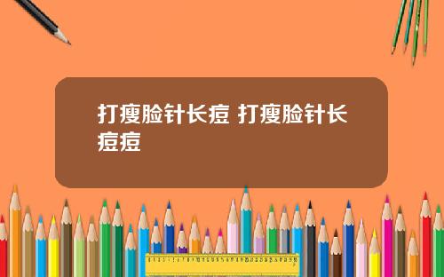 打瘦脸针长痘 打瘦脸针长痘痘