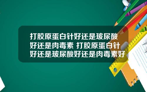 打胶原蛋白针好还是玻尿酸好还是肉毒素 打胶原蛋白针好还是玻尿酸好还是肉毒素好
